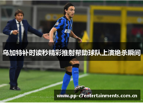 乌加特补时读秒精彩推射帮助球队上演绝杀瞬间 乌加特补时读秒精彩推射帮助球队上演绝杀瞬间