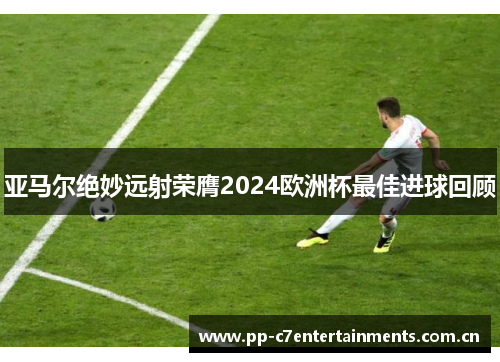 亚马尔绝妙远射荣膺2024欧洲杯最佳进球回顾 亚马尔绝妙远射荣膺2024欧洲杯最佳进球回顾