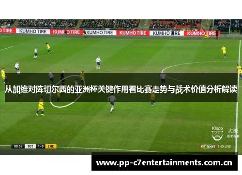 从加维对阵切尔西的亚洲杯关键作用看比赛走势与战术价值分析解读 从加维对阵切尔西的亚洲杯关键作用看比赛走势与战术价值分析解读