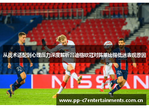 从战术适配到心理压力深度解析吕迪格欧冠对阵莱比锡低迷表现原因