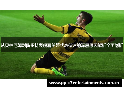 从贝林厄姆对阵多特表现看英超状态低迷的深层原因解析全面剖析 从贝林厄姆对阵多特表现看英超状态低迷的深层原因解析全面剖析