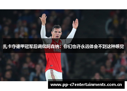 扎卡夺德甲冠军后调侃阿森纳:你们也许永远体会不到这种感觉 扎卡夺德甲冠军后调侃阿森纳:你们也许永远体会不到这种感觉
