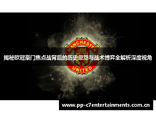 揭秘欧冠豪门焦点战背后的历史恩怨与战术博弈全解析深度视角 揭秘欧冠豪门焦点战背后的历史恩怨与战术博弈全解析深度视角